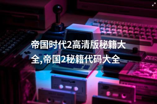 帝国时代2高清版秘籍大全,帝国2秘籍代码大全-第1张-游戏相关-七六启网