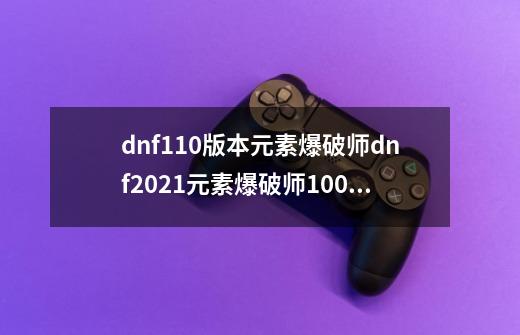 dnf110版本元素爆破师dnf2021元素爆破师100级毕业装备_dnf元素师怎么样好打吗-第1张-游戏相关-七六启网