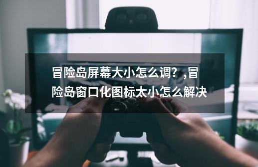 冒险岛屏幕大小怎么调？,冒险岛窗口化图标太小怎么解决-第1张-游戏相关-七六启网