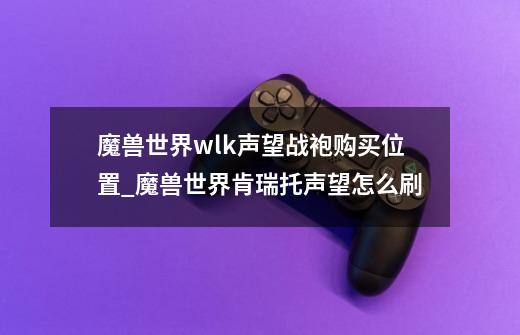 魔兽世界wlk声望战袍购买位置_魔兽世界肯瑞托声望怎么刷-第1张-游戏相关-七六启网