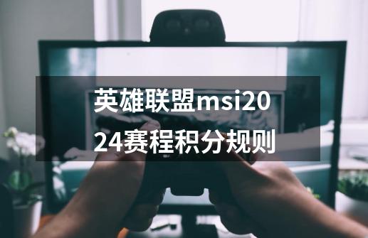 英雄联盟msi2024赛程积分规则-第1张-游戏相关-七六启网