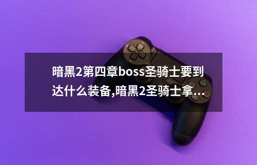 暗黑2第四章boss圣骑士要到达什么装备,暗黑2圣骑士拿什么武器好-第1张-游戏相关-七六启网