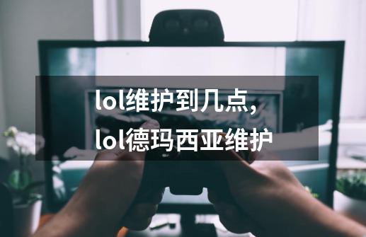 lol维护到几点,lol德玛西亚维护-第1张-游戏相关-七六启网