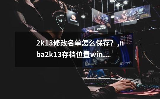 2k13修改名单怎么保存？,nba2k13存档位置win11-第1张-游戏相关-七六启网