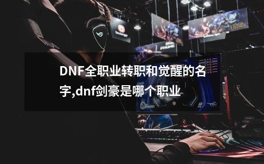 DNF全职业转职和觉醒的名字,dnf剑豪是哪个职业-第1张-游戏相关-七六启网