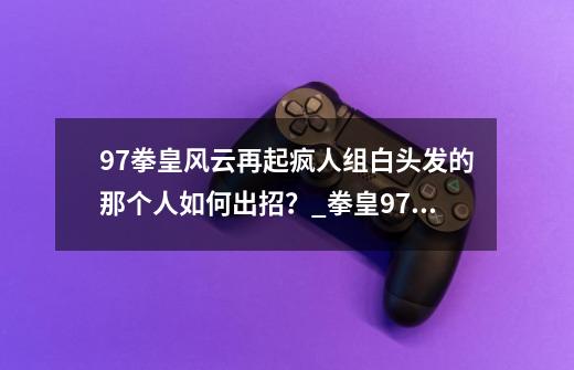 97拳皇风云再起疯人组白头发的那个人如何出招？_拳皇97风云再起rom之家-第1张-游戏相关-七六启网