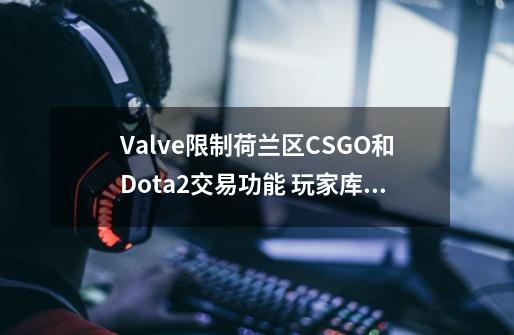 Valve限制荷兰区CSGO和Dota2交易功能 玩家库存真的打了水漂？-第1张-游戏相关-七六启网