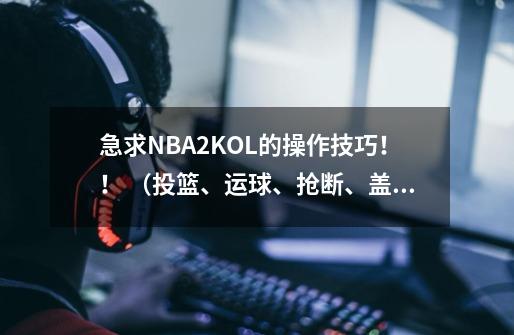 急求NBA2KOL的操作技巧！！ （投篮、运球、抢断、盖帽等等）要详细的！如题 谢谢了_nba2kmobile怎么运球-第1张-游戏相关-七六启网