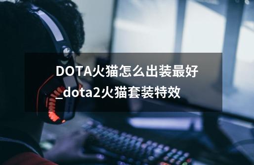 DOTA火猫怎么出装最好_dota2火猫套装特效-第1张-游戏相关-七六启网