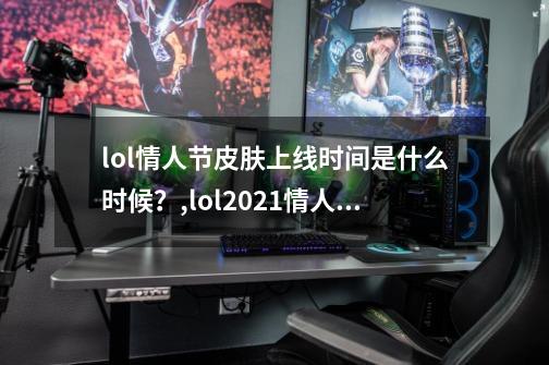 lol情人节皮肤上线时间是什么时候？,lol2021情人节皮肤会返场吗-第1张-游戏相关-七六启网