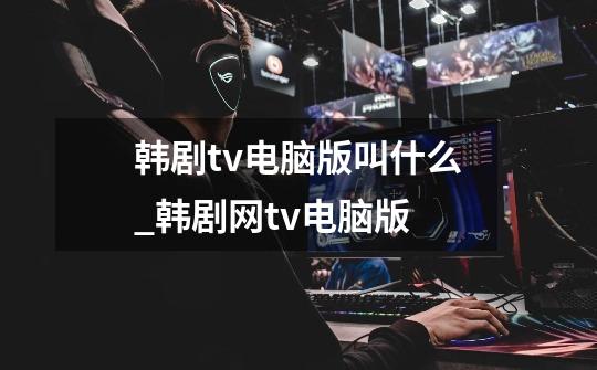 韩剧tv电脑版叫什么?_韩剧网tv电脑版-第1张-游戏相关-七六启网