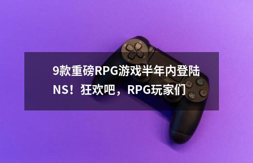 9款重磅RPG游戏半年内登陆NS！狂欢吧，RPG玩家们-第1张-游戏相关-七六启网