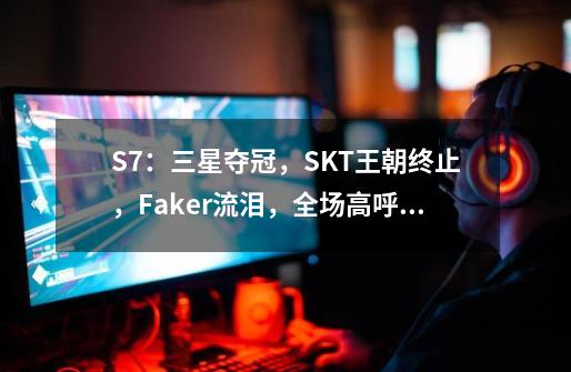 S7：三星夺冠，SKT王朝终止，Faker流泪，全场高呼：李哥不哭！-第1张-游戏相关-七六启网