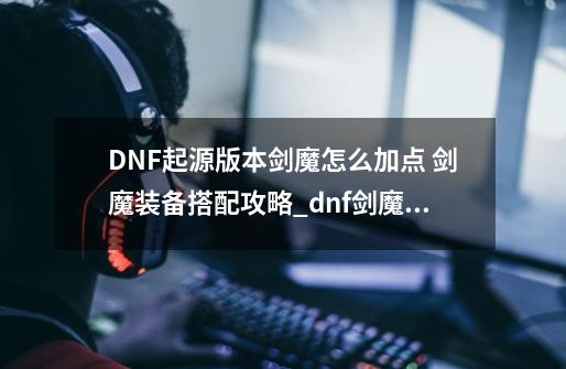 DNF起源版本剑魔怎么加点 剑魔装备搭配攻略_dnf剑魔加点分析-第1张-游戏相关-七六启网