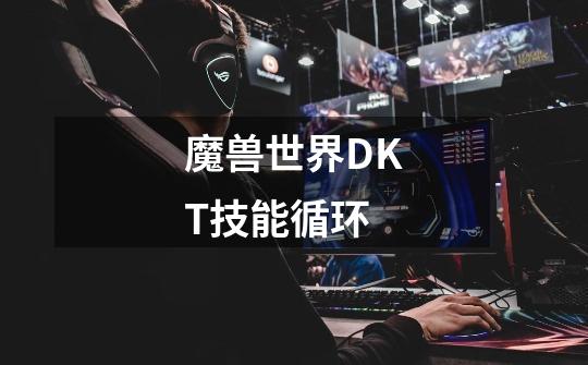 魔兽世界DKT技能循环-第1张-游戏相关-七六启网