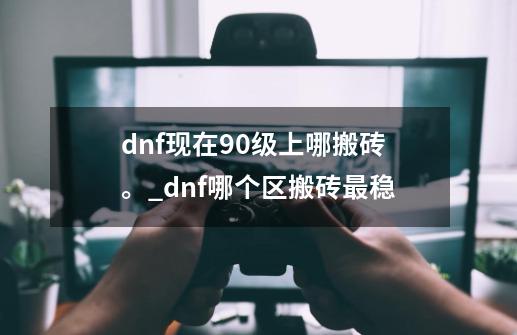 dnf现在90级上哪搬砖。_dnf哪个区搬砖最稳-第1张-游戏相关-七六启网