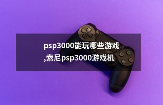 psp3000能玩哪些游戏?,索尼psp3000游戏机-第1张-游戏相关-七六启网