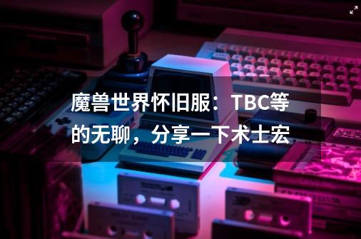 魔兽世界怀旧服：TBC等的无聊，分享一下术士宏-第1张-游戏相关-七六启网