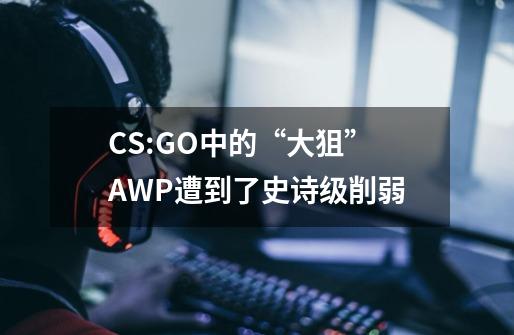 CS:GO中的“大狙”AWP遭到了史诗级削弱-第1张-游戏相关-七六启网