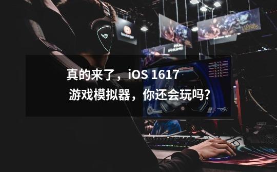 真的来了，iOS 16/17 游戏模拟器，你还会玩吗？-第1张-游戏相关-七六启网