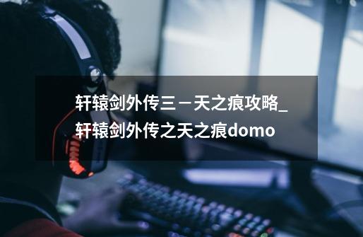 轩辕剑外传三－天之痕攻略_轩辕剑外传之天之痕domo-第1张-游戏相关-七六启网