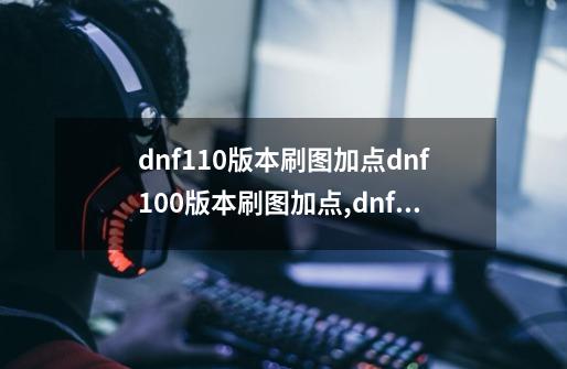 dnf110版本刷图加点dnf100版本刷图加点,dnf忍者100级刷图加点-第1张-游戏相关-七六启网