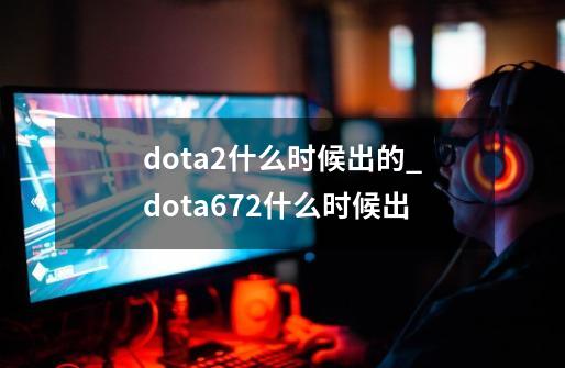 dota2什么时候出的_dota672什么时候出-第1张-游戏相关-七六启网