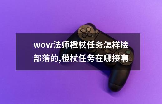 wow法师橙杖任务怎样接部落的,橙杖任务在哪接啊-第1张-游戏相关-七六启网