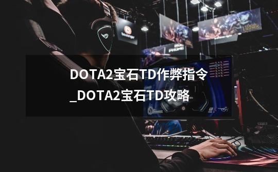 DOTA2宝石TD作弊指令_DOTA2宝石TD攻略-第1张-游戏相关-七六启网