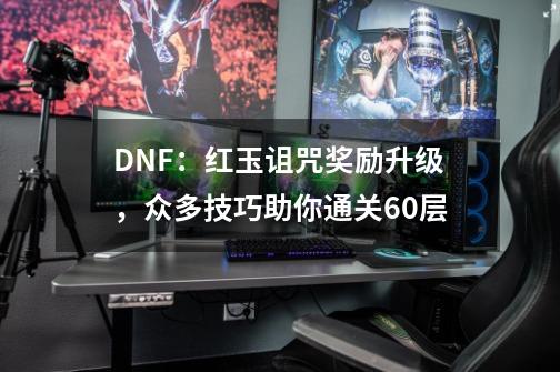 DNF：红玉诅咒奖励升级，众多技巧助你通关60层-第1张-游戏相关-七六启网