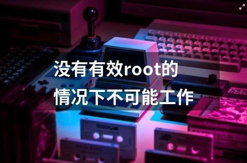 没有有效root的情况下不可能工作-第1张-游戏相关-七六启网