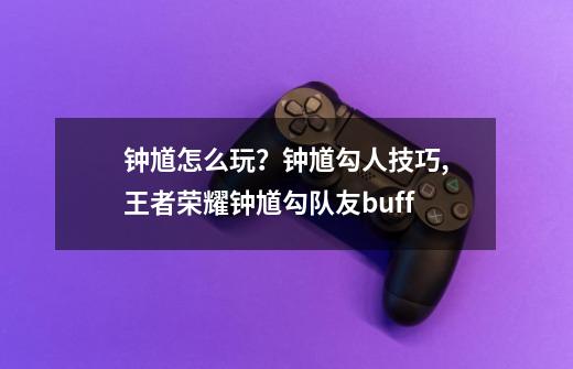 钟馗怎么玩？钟馗勾人技巧,王者荣耀钟馗勾队友buff-第1张-游戏相关-七六启网