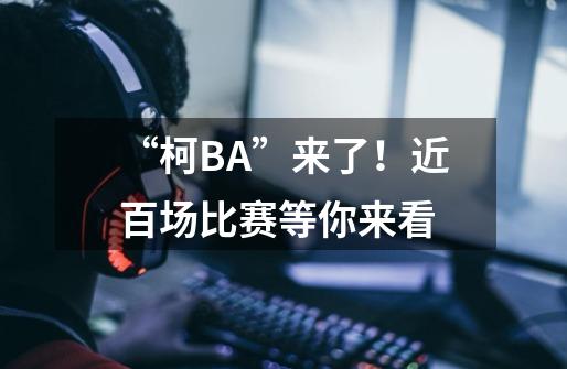 “柯BA”来了！近百场比赛等你来看-第1张-游戏相关-七六启网