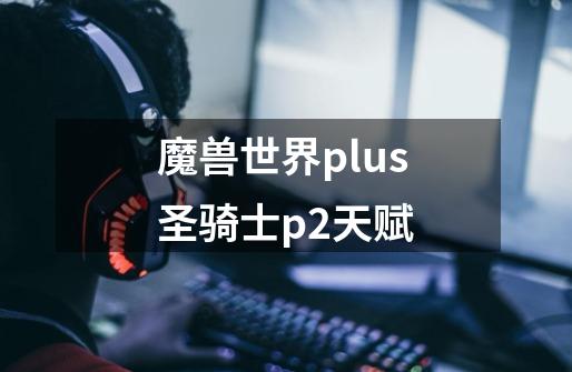 魔兽世界plus圣骑士p2天赋-第1张-游戏相关-七六启网