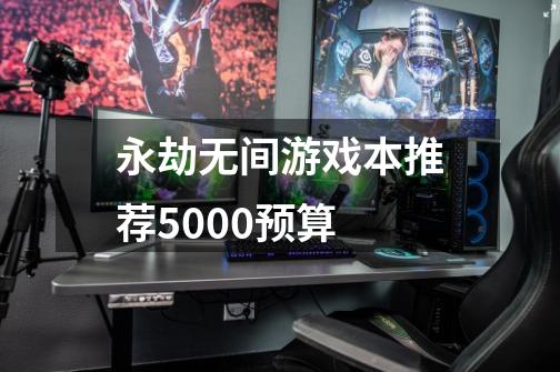 永劫无间游戏本推荐5000预算-第1张-游戏相关-七六启网