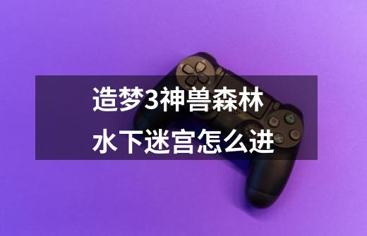 造梦3神兽森林水下迷宫怎么进-第1张-游戏相关-七六启网