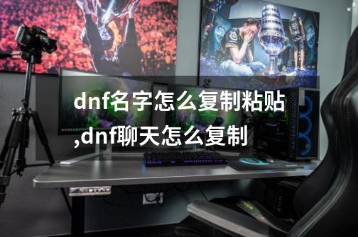 dnf名字怎么复制粘贴,dnf聊天怎么复制-第1张-游戏相关-七六启网