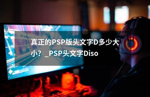 真正的PSP版头文字D多少大小？_PSP头文字Diso-第1张-游戏相关-七六启网