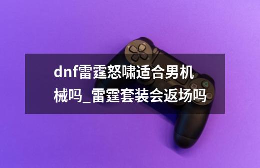 dnf雷霆怒啸适合男机械吗_雷霆套装会返场吗-第1张-游戏相关-七六启网