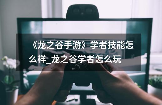 《龙之谷手游》学者技能怎么样_龙之谷学者怎么玩-第1张-游戏相关-七六启网