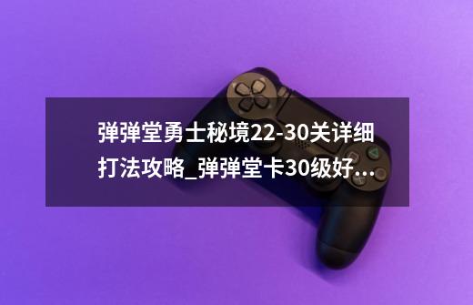 弹弹堂勇士秘境22-30关详细打法攻略_弹弹堂卡30级好还是35级-第1张-游戏相关-七六启网