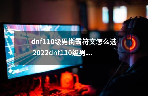 dnf110级男街霸符文怎么选 2022dnf110级男街霸护石符文选择推荐,dnf蓝拳护石符文选择2023-第1张-游戏相关-七六启网