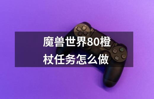 魔兽世界80橙杖任务怎么做-第1张-游戏相关-七六启网