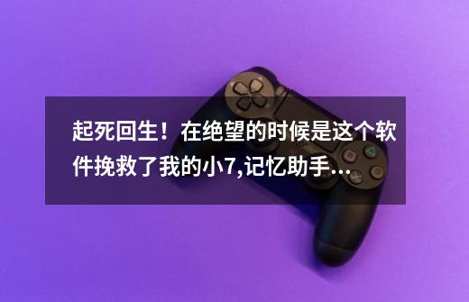 起死回生！在绝望的时候是这个软件挽救了我的小7,记忆助手安卓-第1张-游戏相关-七六启网