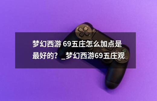 梦幻西游 69五庄怎么加点是最好的？_梦幻西游69五庄观-第1张-游戏相关-七六启网