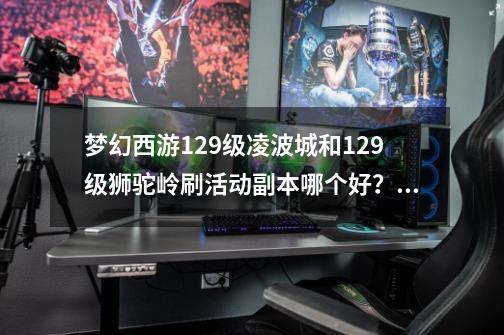 梦幻西游129级凌波城和129级狮驼岭刷活动副本哪个好？_梦幻西游129pk什么门派主流-第1张-游戏相关-七六启网