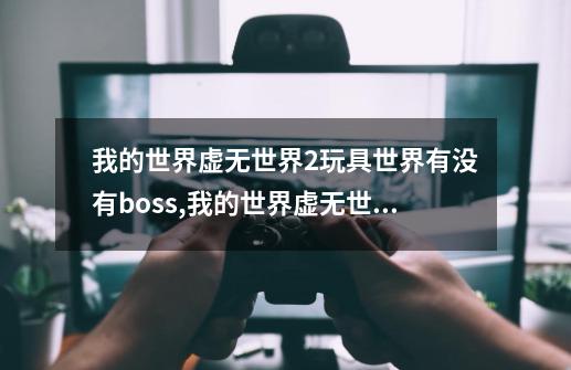 我的世界虚无世界2玩具世界有没有boss,我的世界虚无世界2boss召唤方法大全-第1张-游戏相关-七六启网