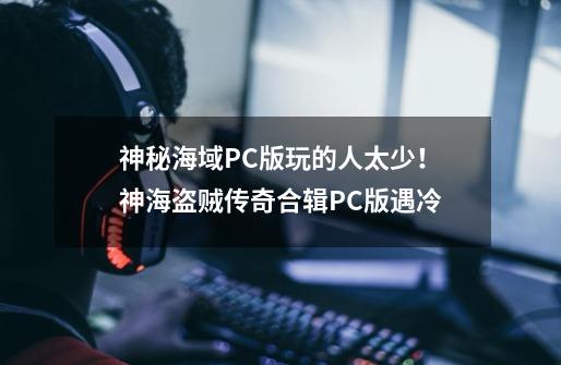 神秘海域PC版玩的人太少！神海盗贼传奇合辑PC版遇冷-第1张-游戏相关-七六启网