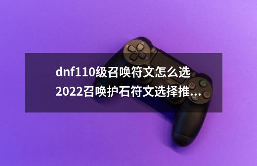 dnf110级召唤符文怎么选 2022召唤护石符文选择推荐_dnf圣骑士毕业护石-第1张-游戏相关-七六启网