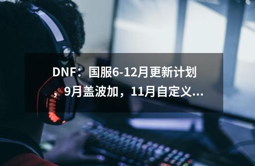 DNF：国服6-12月更新计划，9月盖波加，11月自定义之路-第1张-游戏相关-七六启网